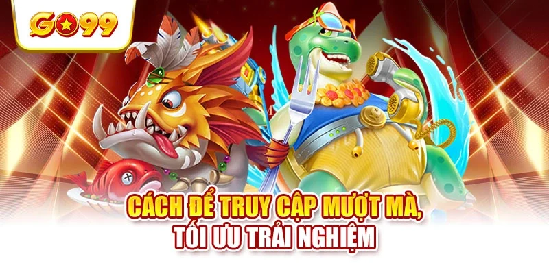 Cách để truy cập mượt mà, tối ưu trải nghiệm Cách để truy cập mượt mà, tối ưu trải nghiệm
