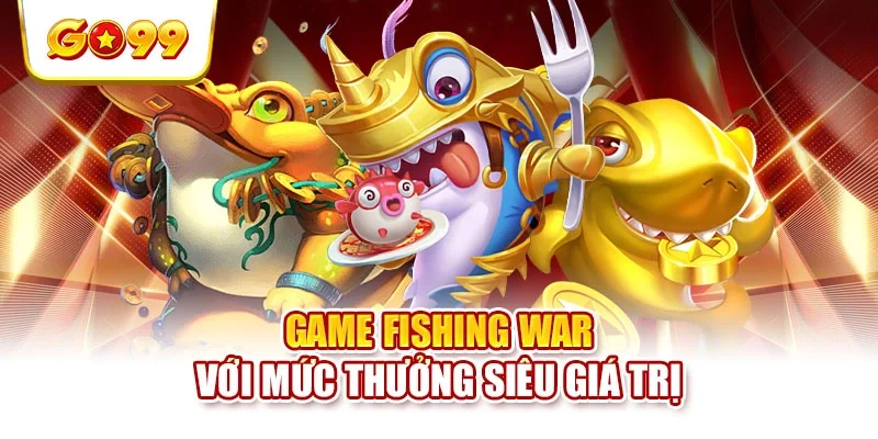 Game Fishing War với mức thưởng siêu giá trị