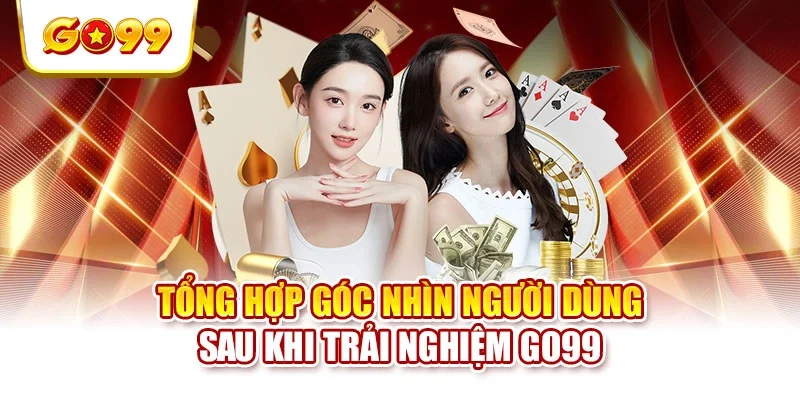 Tổng hợp góc nhìn người dùng sau khi trải nghiệm GO99 Tổng hợp góc nhìn người dùng sau khi trải nghiệm GO99